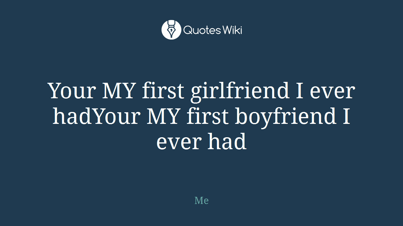 Your MY first girlfriend I ever hadYour MY first boyfriend I ever had