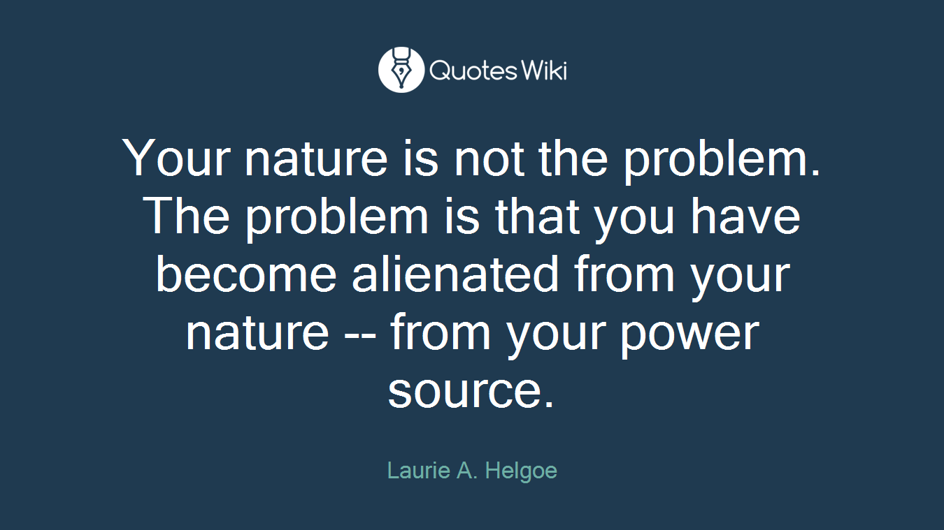 Your nature is not the problem. The problem is that you have become alienated from your nature -- from your power source.