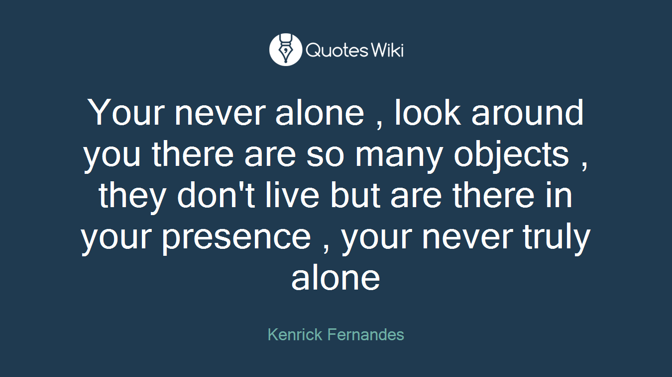Your never alone , look around you there are so many objects , they don't live but are there in your presence , your never truly alone