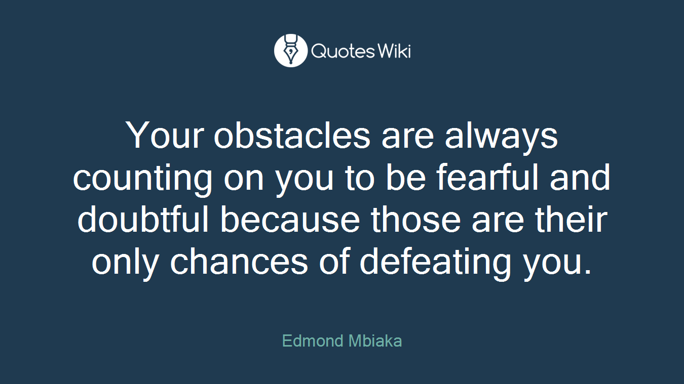 Your obstacles are always counting on you to be fearful and doubtful because those are their only chances of defeating you.