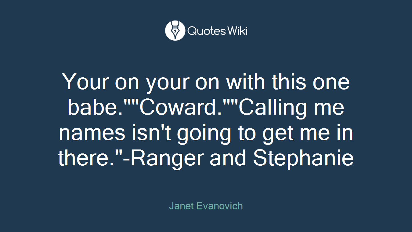 Your on your on with this one babe.""Coward.""Calling me names isn't going to get me in there."-Ranger and Stephanie