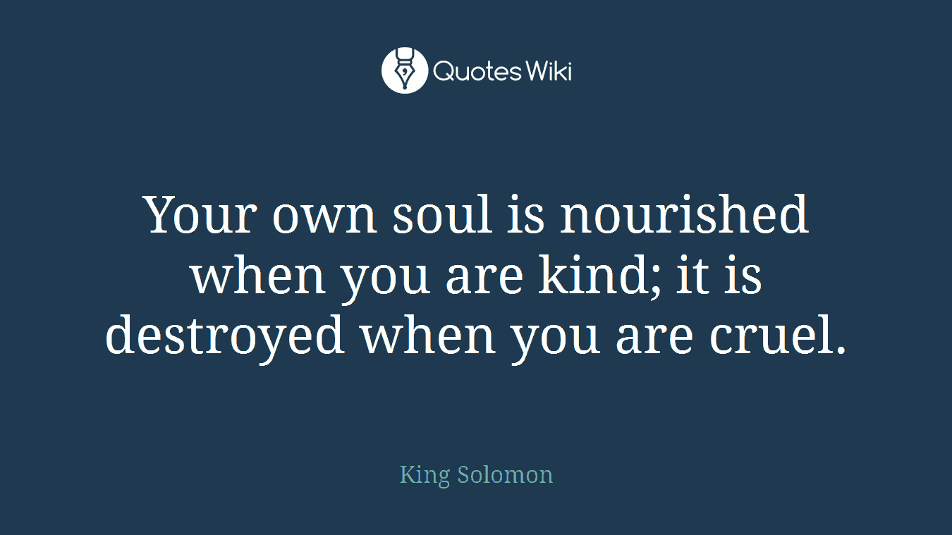 Your own soul is nourished when you are kind; it is destroyed when you are cruel.