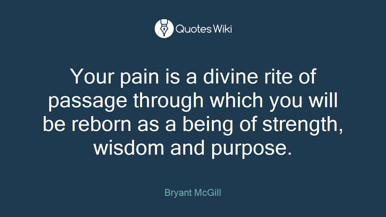 Your pain is a divine rite of passage through which you will be reborn as a being of strength, wisdom and purpose.