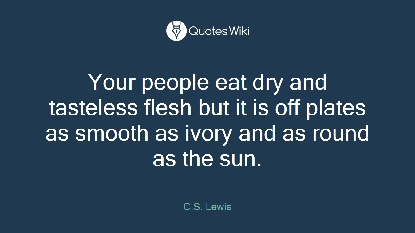Your people eat dry and tasteless flesh but it is off plates as smooth as ivory and as round as the sun.