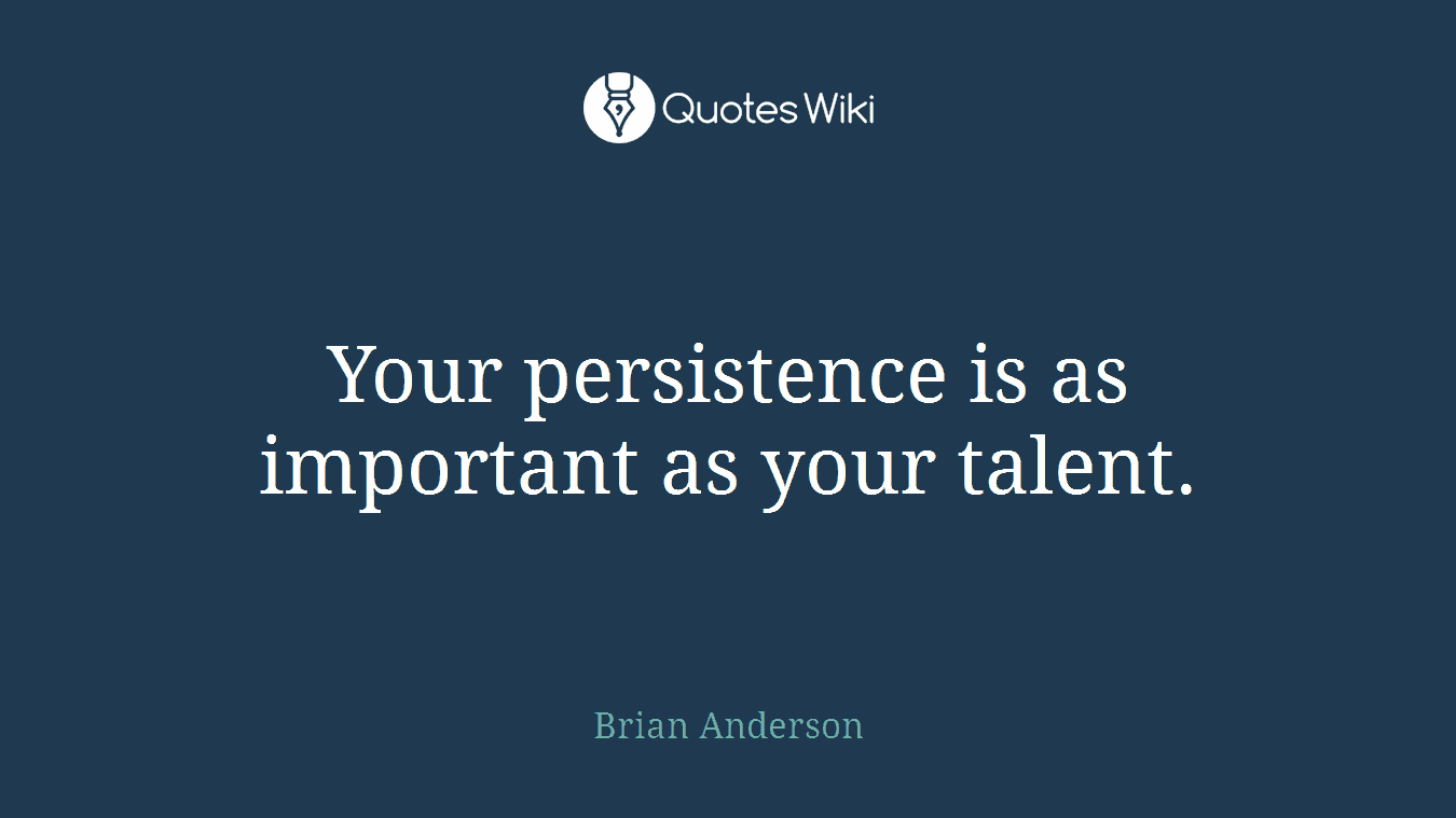 Your persistence is as important as your talent.