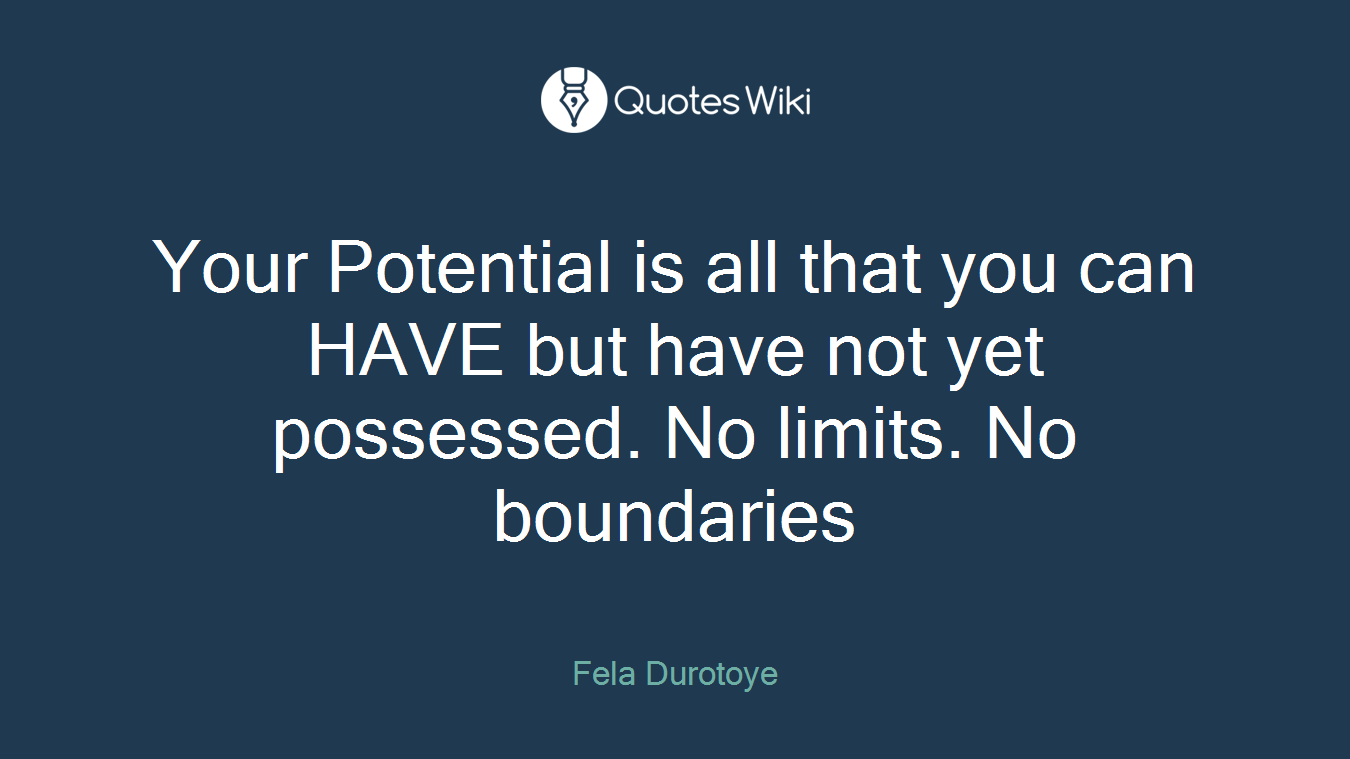 Your Potential is all that you can HAVE but have not yet possessed. No limits. No boundaries