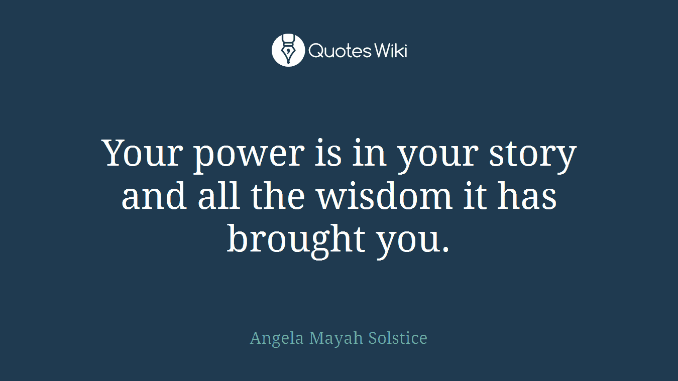 Your power is in your story and all the wisdom it has brought you.