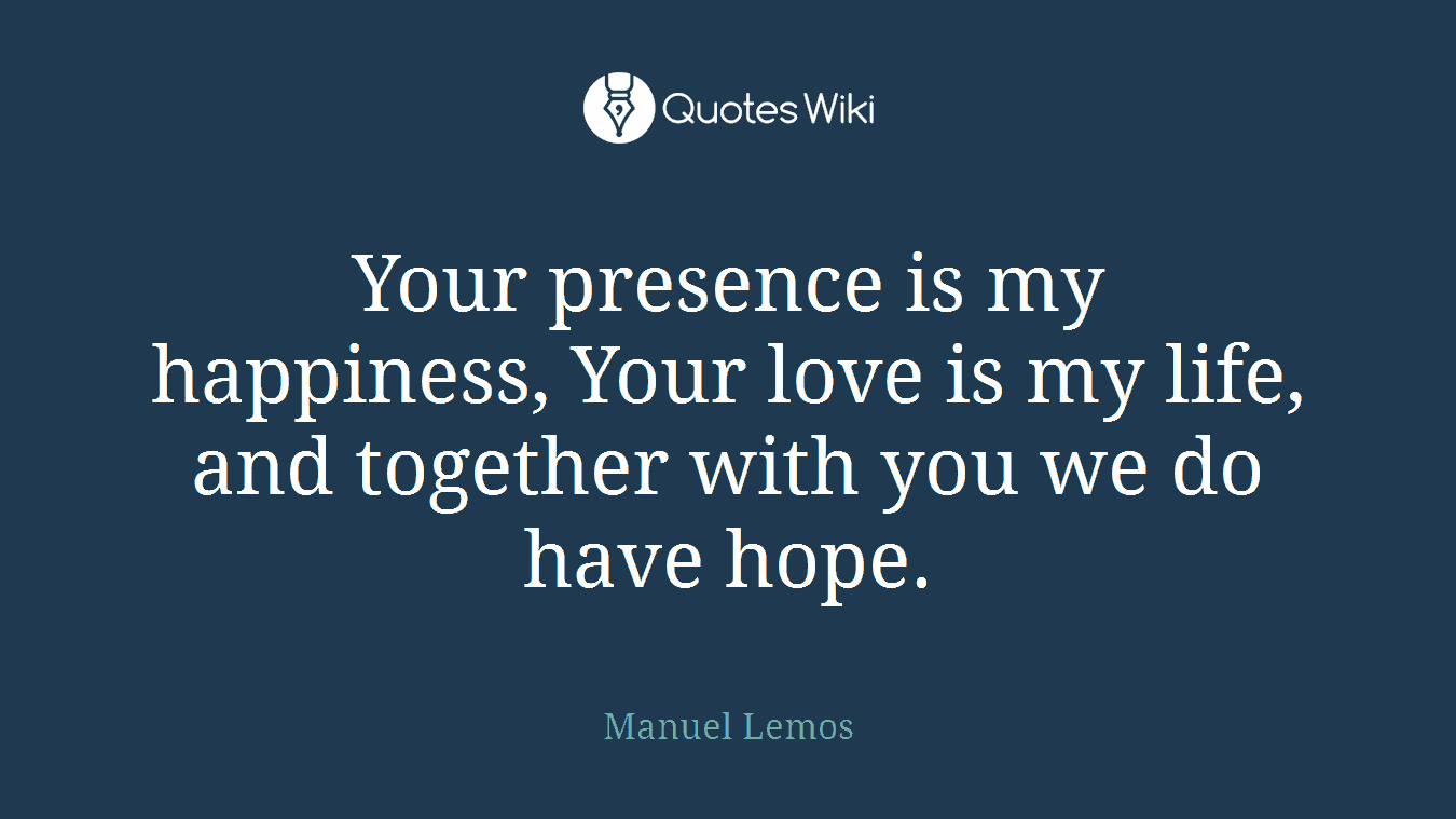 Your presence is my happiness, Your love is my life, and together with you we do have hope.