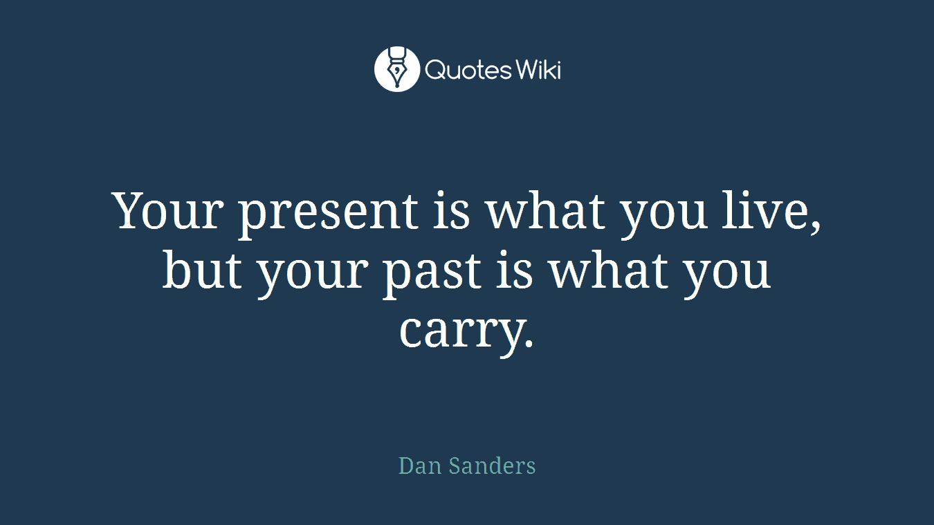 Your present is what you live, but your past is what you carry.