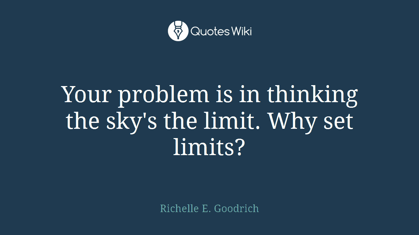 Your problem is in thinking the sky's the limit. Why set limits?