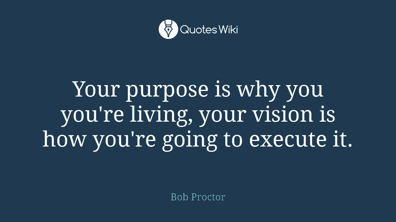 Your purpose is why you you're living, your vision is how you're going to execute it.
