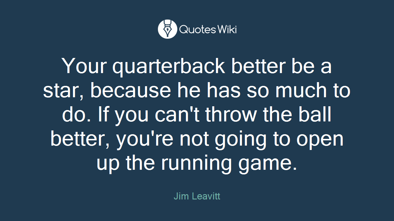 Your quarterback better be a star, because he has so much to do. If you can't throw the ball better, you're not going to open up the running game.