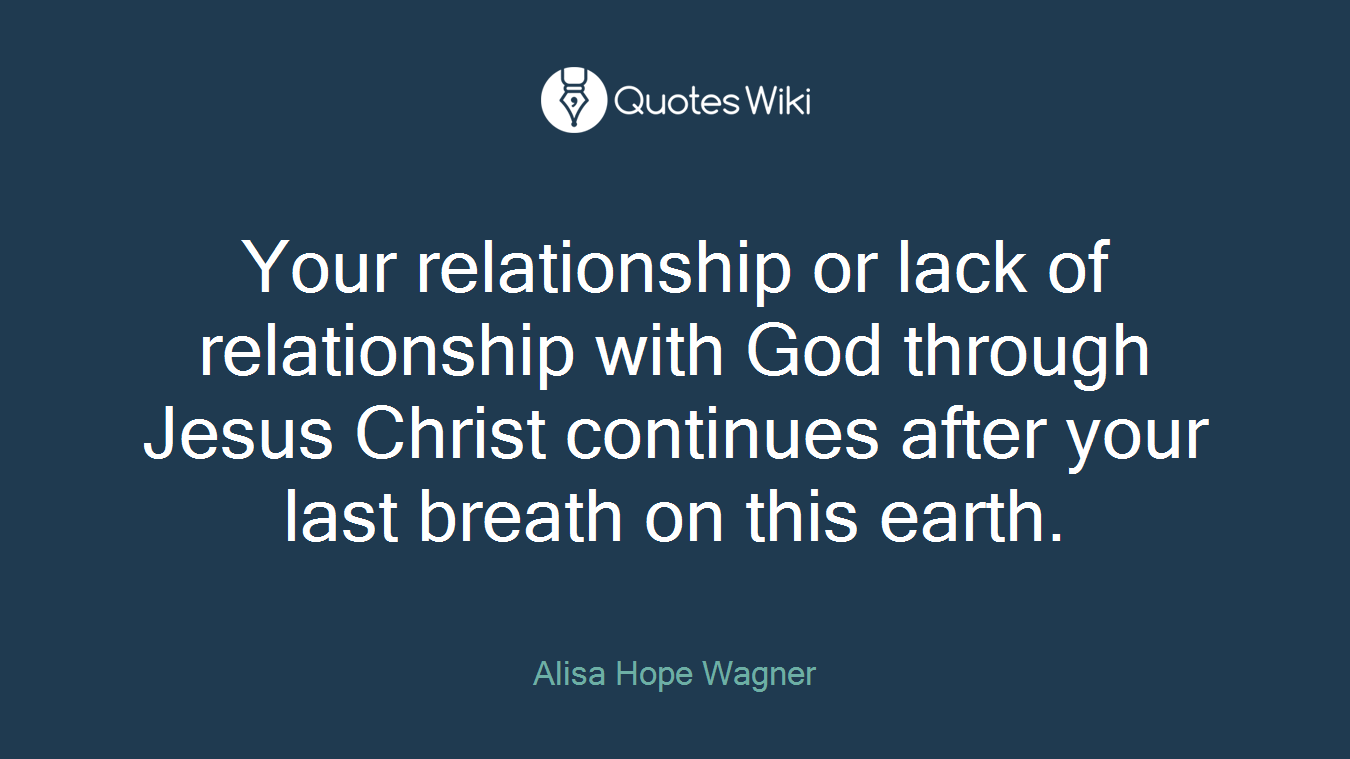 Your relationship or lack of relationship with God through Jesus Christ continues after your last breath on this earth.