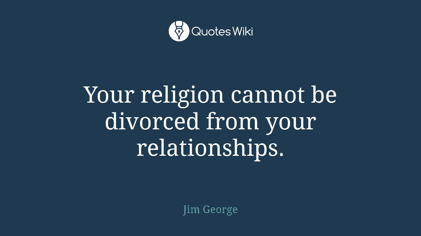 Your religion cannot be divorced from your relationships.