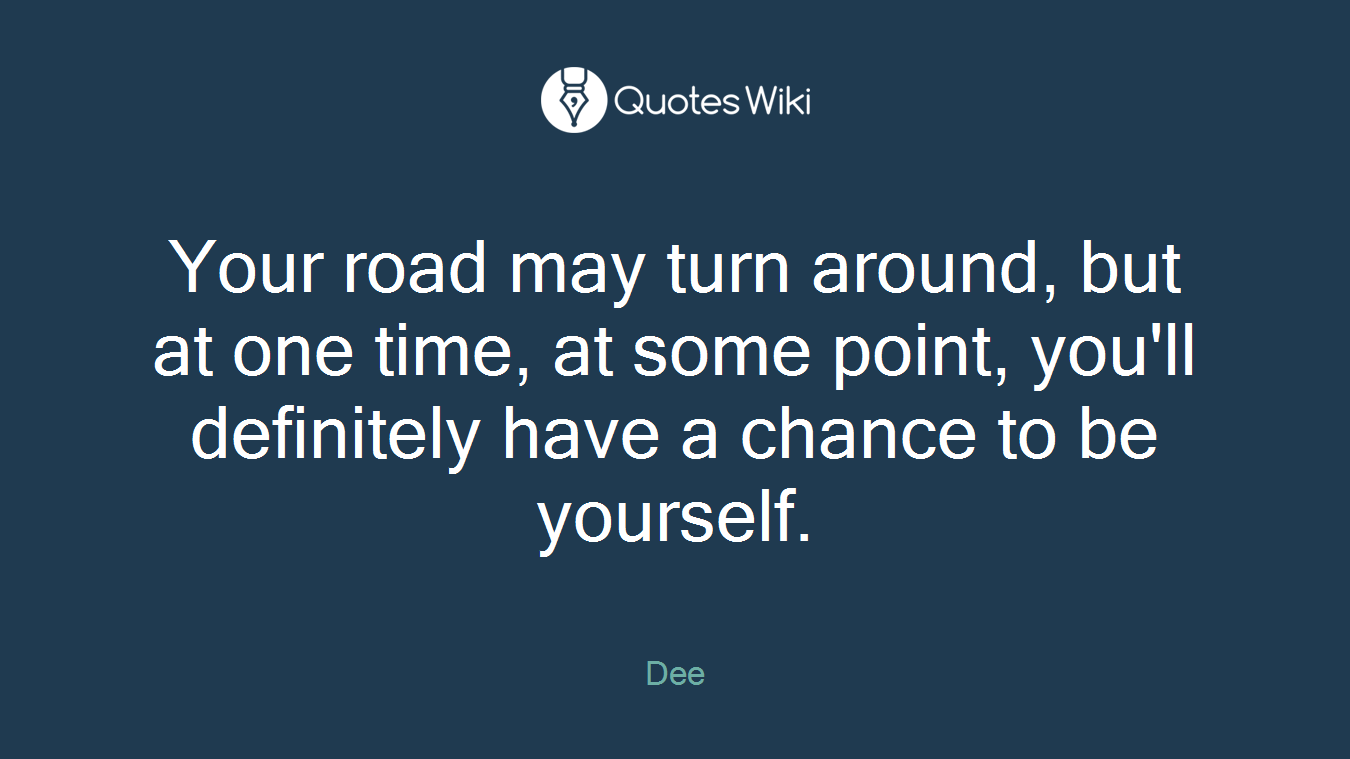 Your road may turn around, but at one time, at some point, you'll definitely have a chance to be yourself.