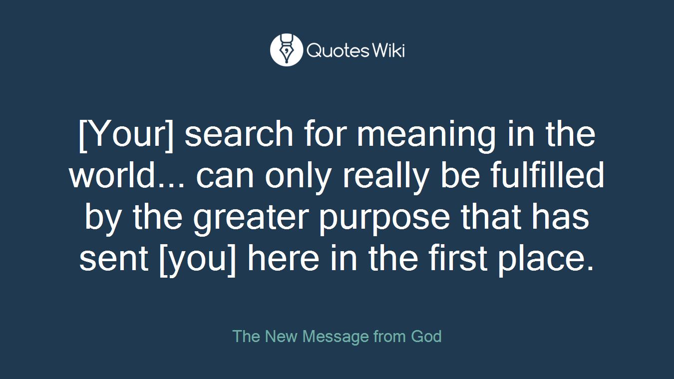 [Your] search for meaning in the world... can only really be fulfilled by the greater purpose that has sent [you] here in the first place.