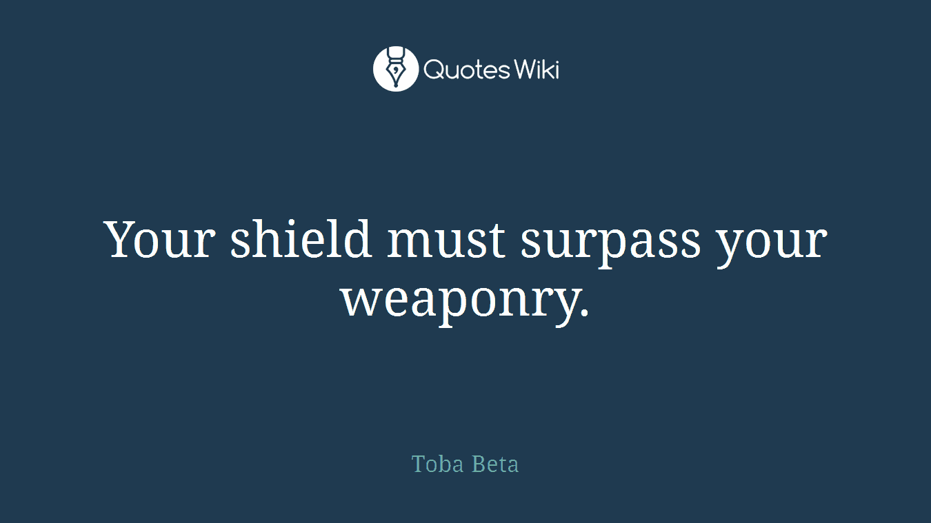 Your shield must surpass your weaponry.
