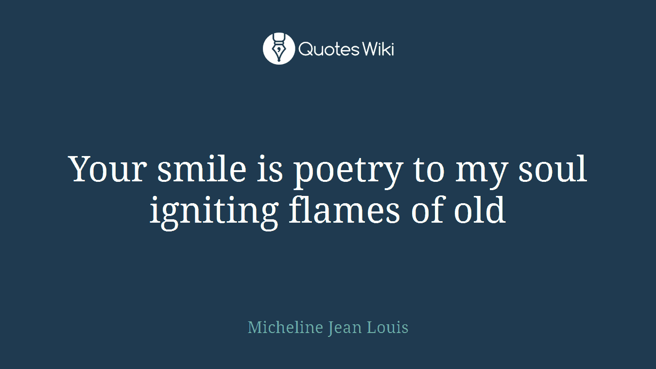Your smile is poetry to my soul igniting flames of old