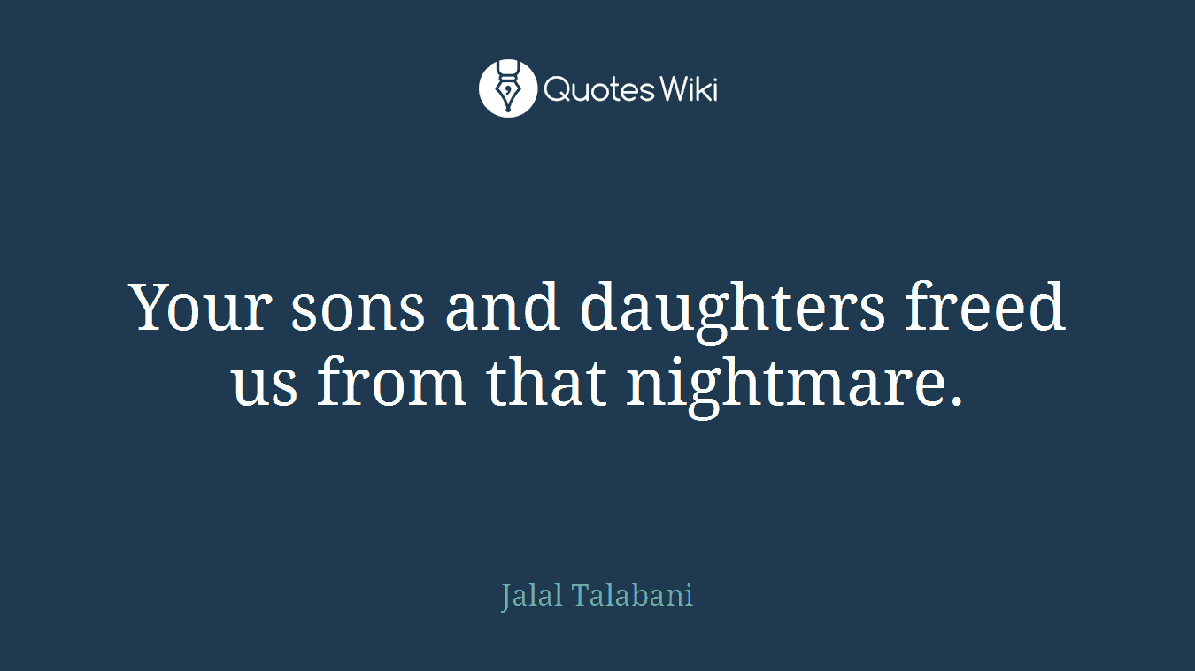 Your sons and daughters freed us from that nightmare.