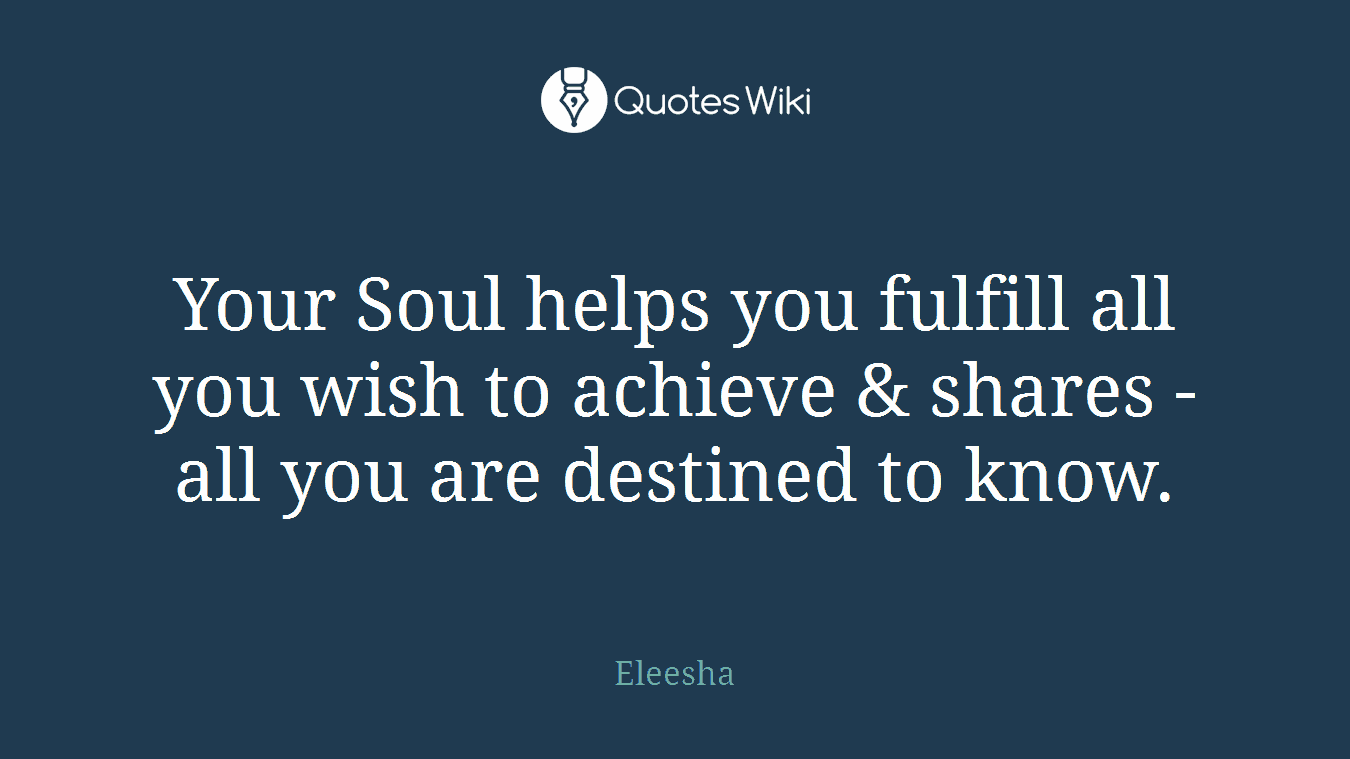 Your Soul helps you fulfill all you wish to achieve & shares - all you are destined to know.