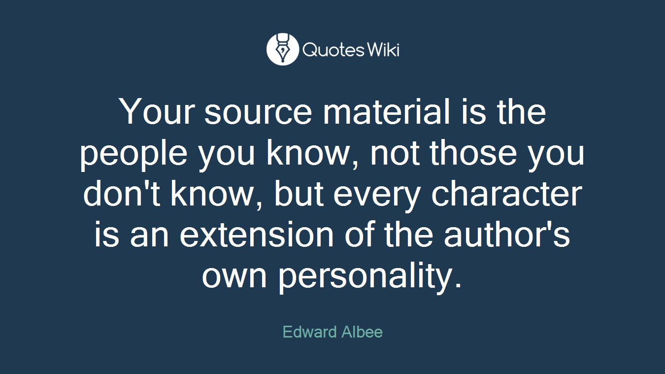Your source material is the people you know, not those you don't know, but every character is an extension of the author's own personality.