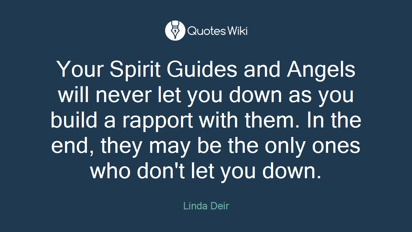Your Spirit Guides and Angels will never let you down as you build a rapport with them. In the end, they may be the only ones who don't let you down.