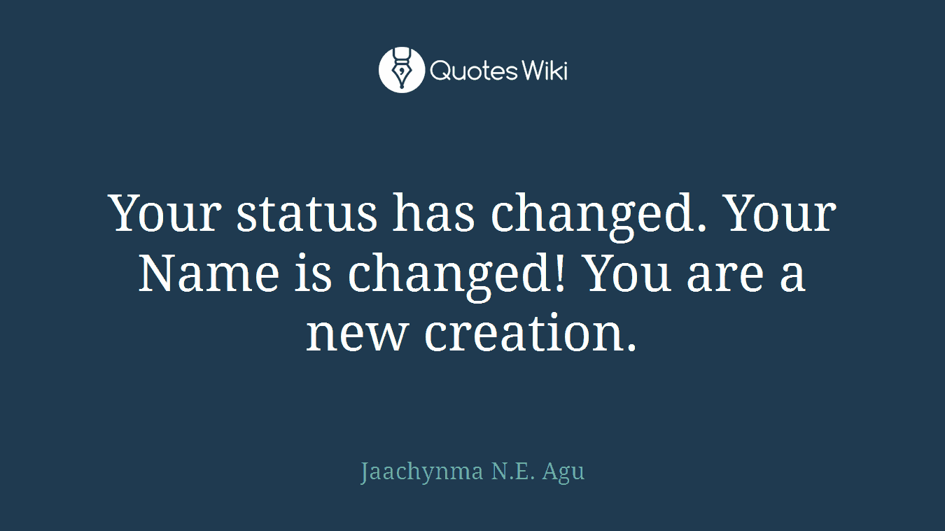 Your status has changed. Your Name is changed! You are a new creation.