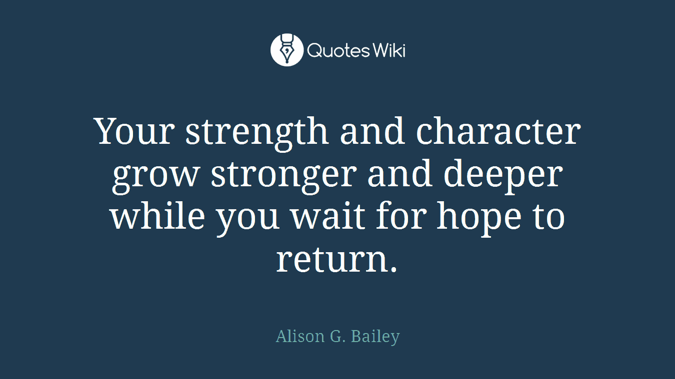 Your strength and character grow stronger and deeper while you wait for hope to return.