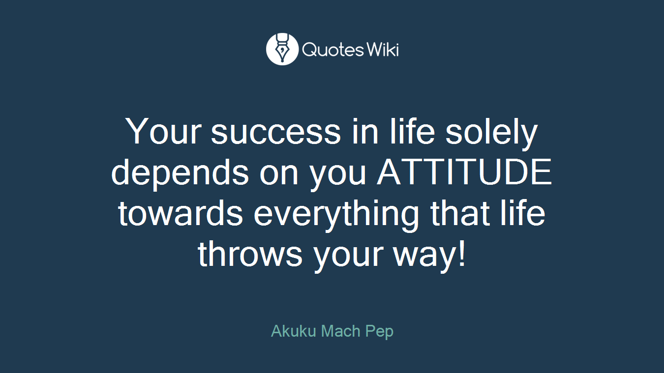 Your success in life solely depends on you ATTITUDE towards everything that life throws your way!