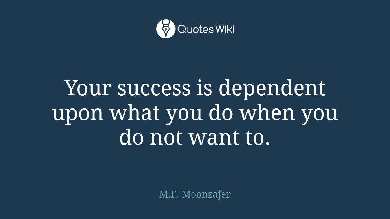 Your success is dependent upon what you do when you do not want to.