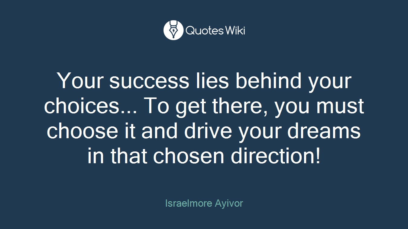 Your success lies behind your choices... To get there, you must choose it and drive your dreams in that chosen direction!