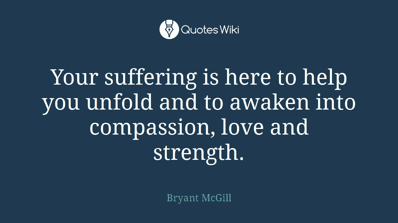 Your suffering is here to help you unfold and to awaken into compassion, love and strength.
