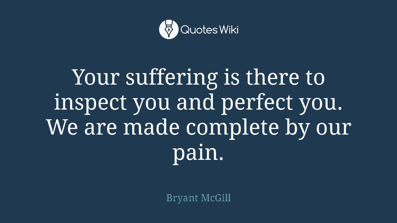 Your suffering is there to inspect you and perfect you. We are made complete by our pain.
