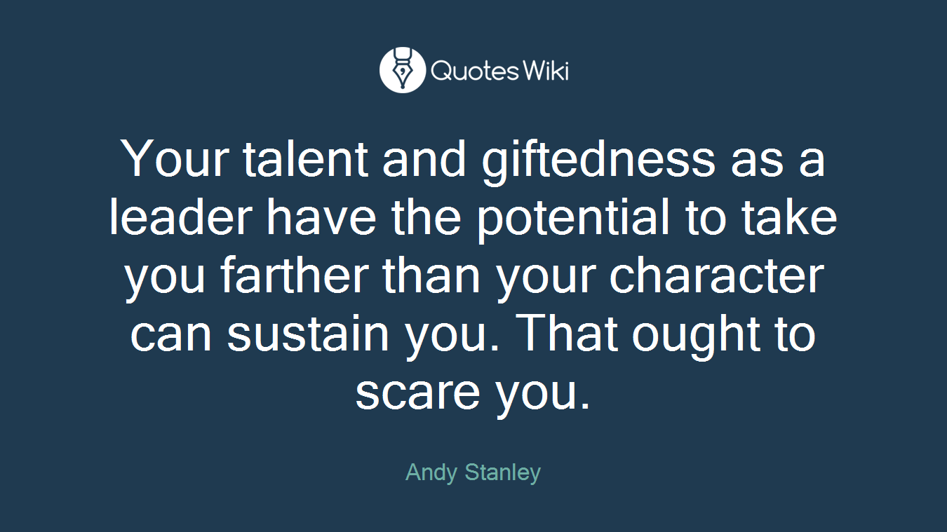 Your talent and giftedness as a leader have the potential to take you farther than your character can sustain you. That ought to scare you.