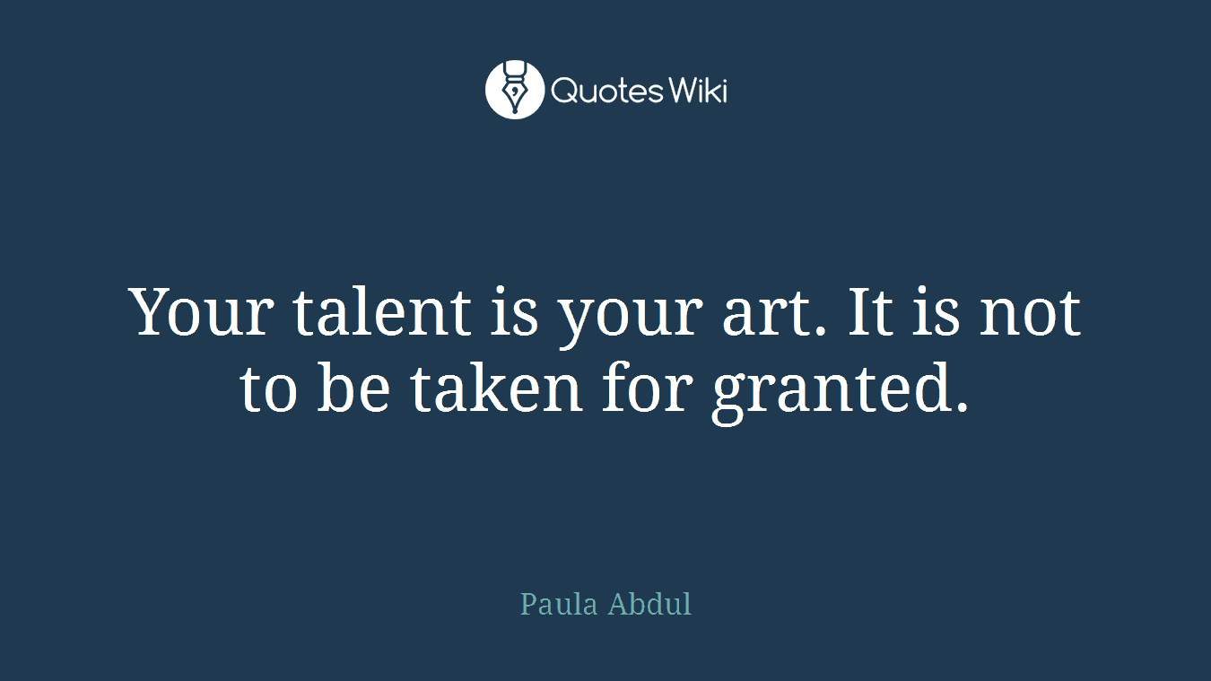 Your talent is your art. It is not to be taken for granted.