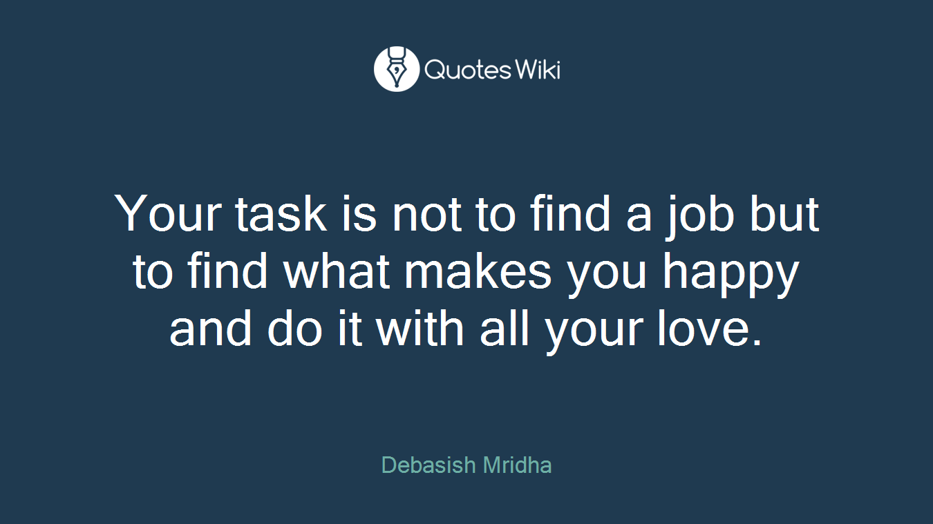 Your task is not to find a job but to find what makes you happy and do it with all your love.