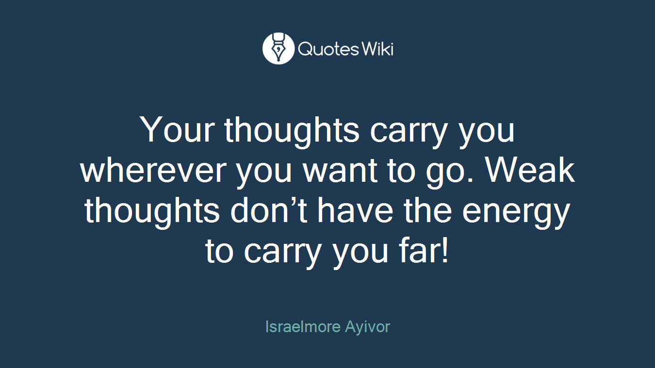 Your thoughts carry you wherever you want to go. Weak thoughts don’t have the energy to carry you far!