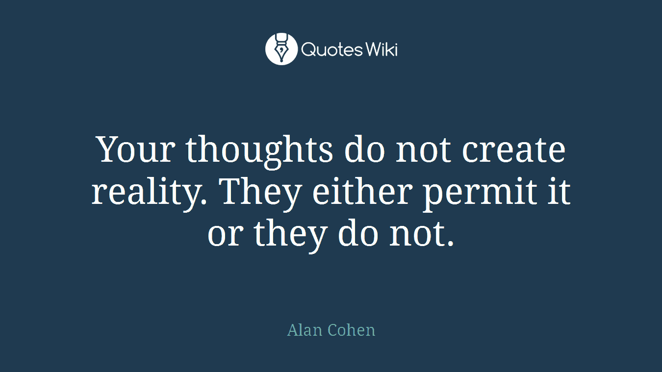 Your thoughts do not create reality. They either permit it or they do not.