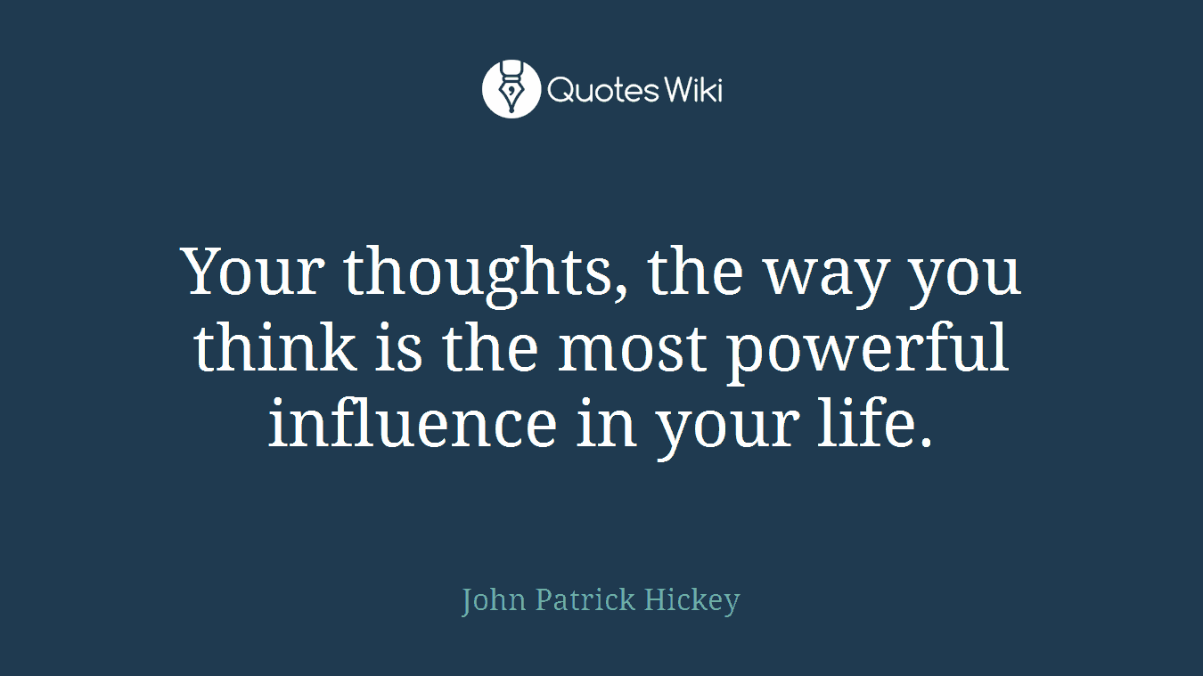 Your thoughts, the way you think is the most powerful influence in your life.