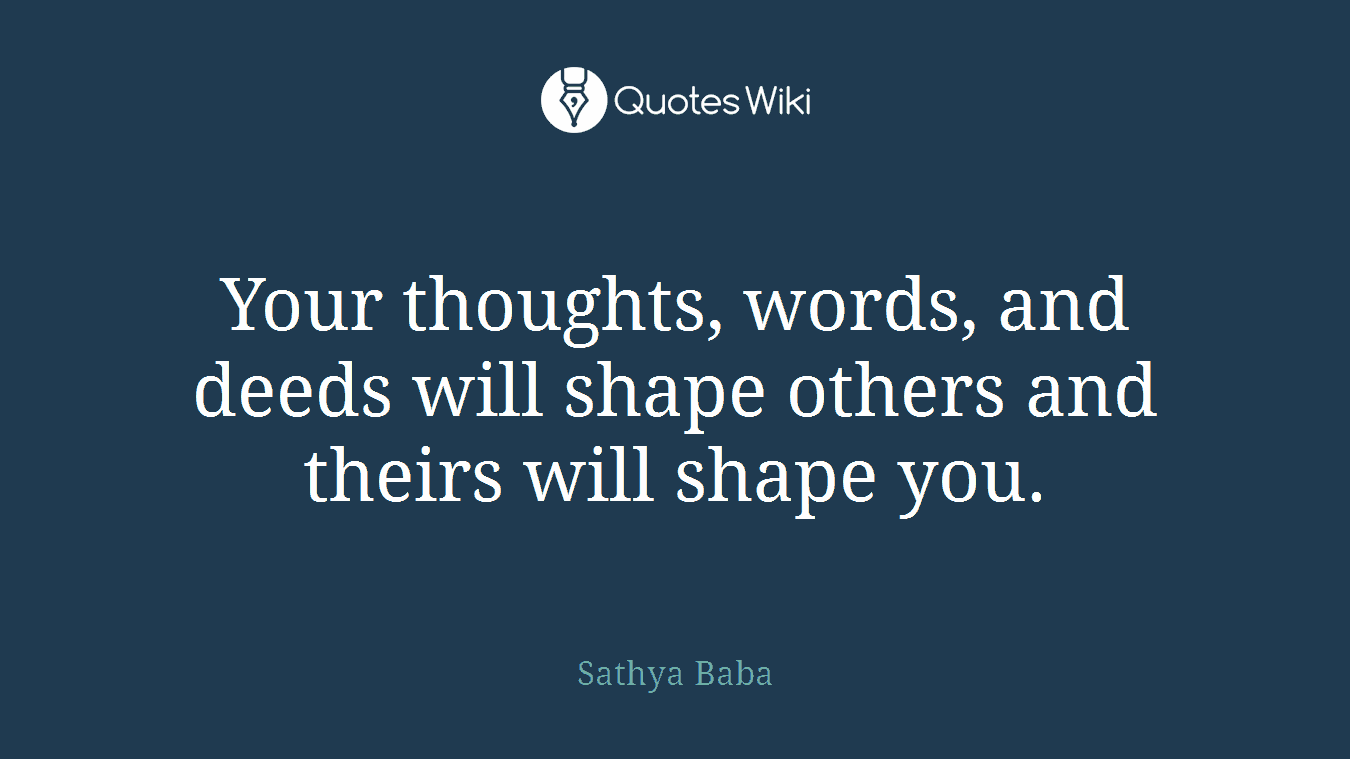 Your thoughts, words, and deeds will shape others and theirs will shape you.
