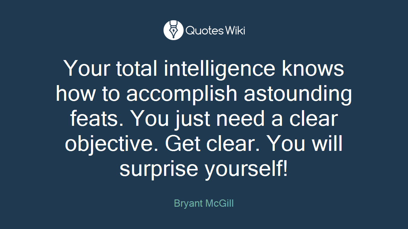 Your total intelligence knows how to accomplish astounding feats. You just need a clear objective. Get clear. You will surprise yourself!