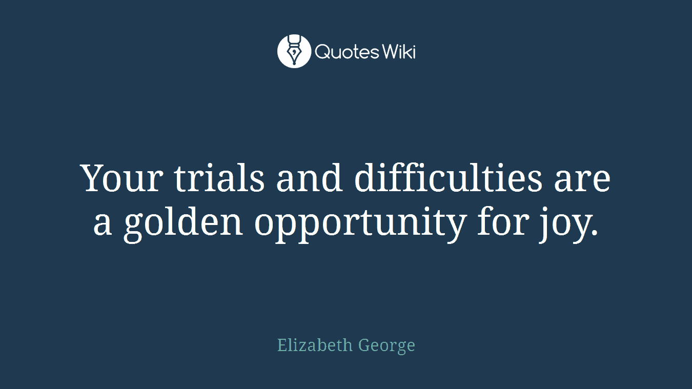 Your trials and difficulties are a golden opportunity for joy.
