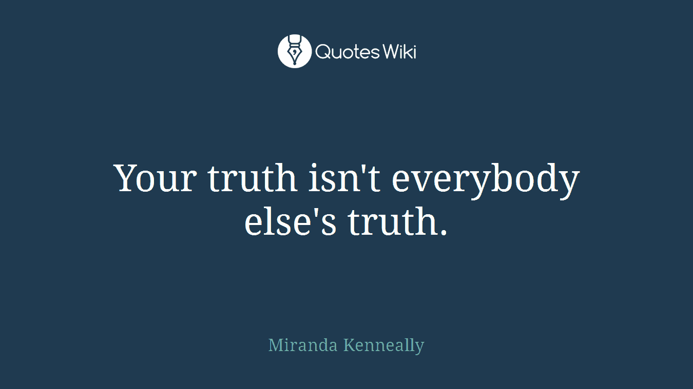 Your truth isn't everybody else's truth.