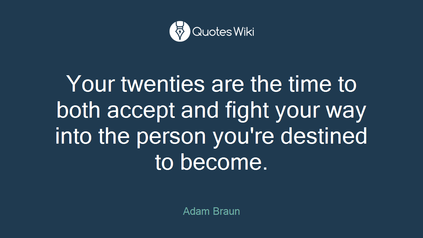 Your twenties are the time to both accept and fight your way into the person you're destined to become.