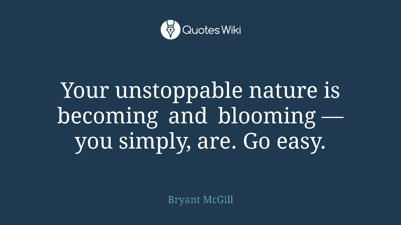 Your unstoppable nature is becoming and blooming — you simply, are. Go easy.