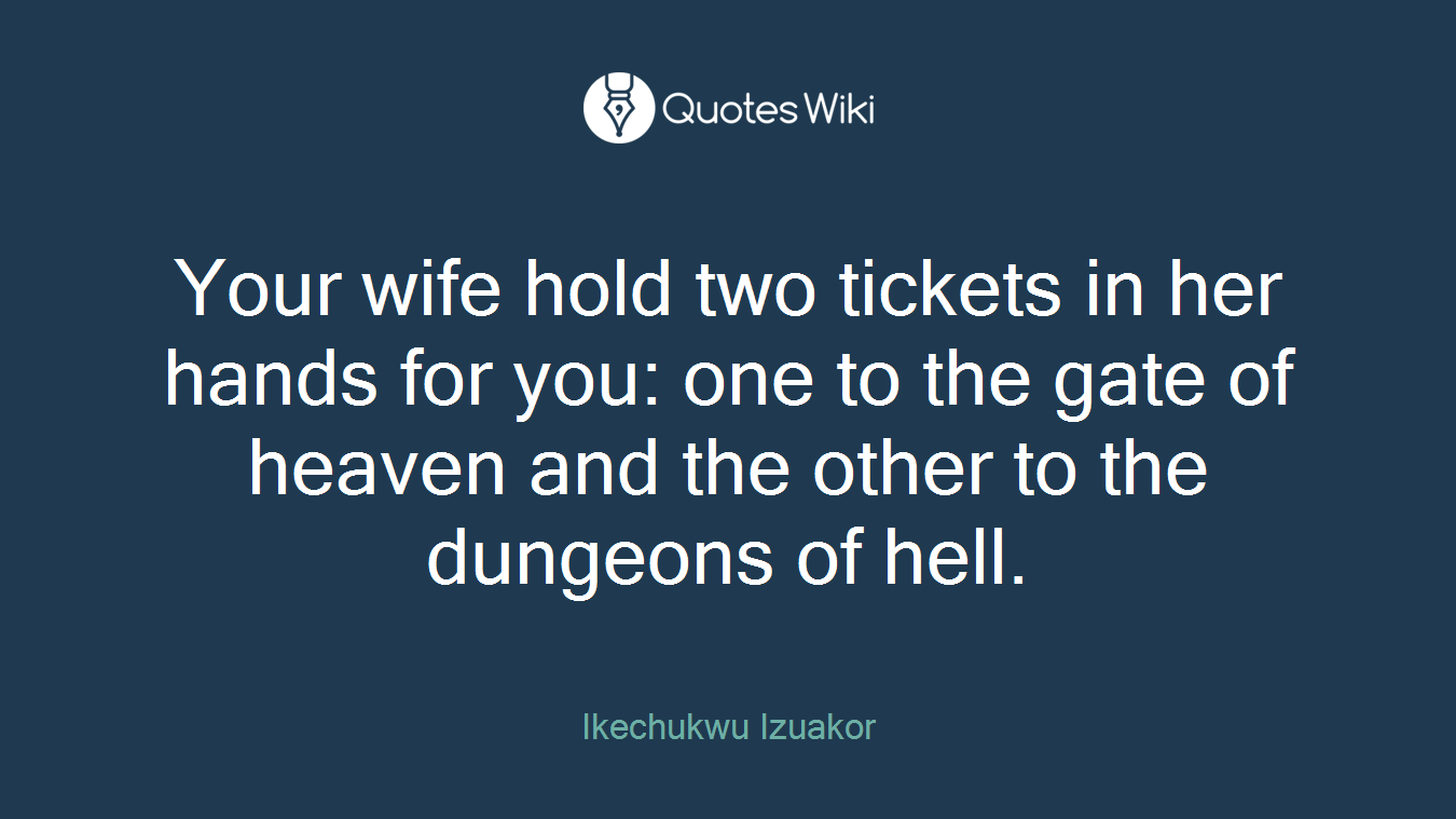 Your wife hold two tickets in her hands for you: one to the gate of heaven and the other to the dungeons of hell.