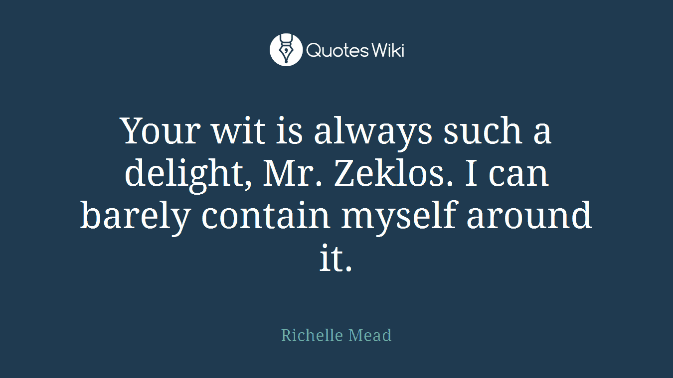 Your wit is always such a delight, Mr. Zeklos. I can barely contain myself around it.