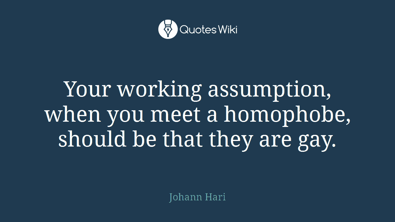 Your working assumption, when you meet a homophobe, should be that they are gay.