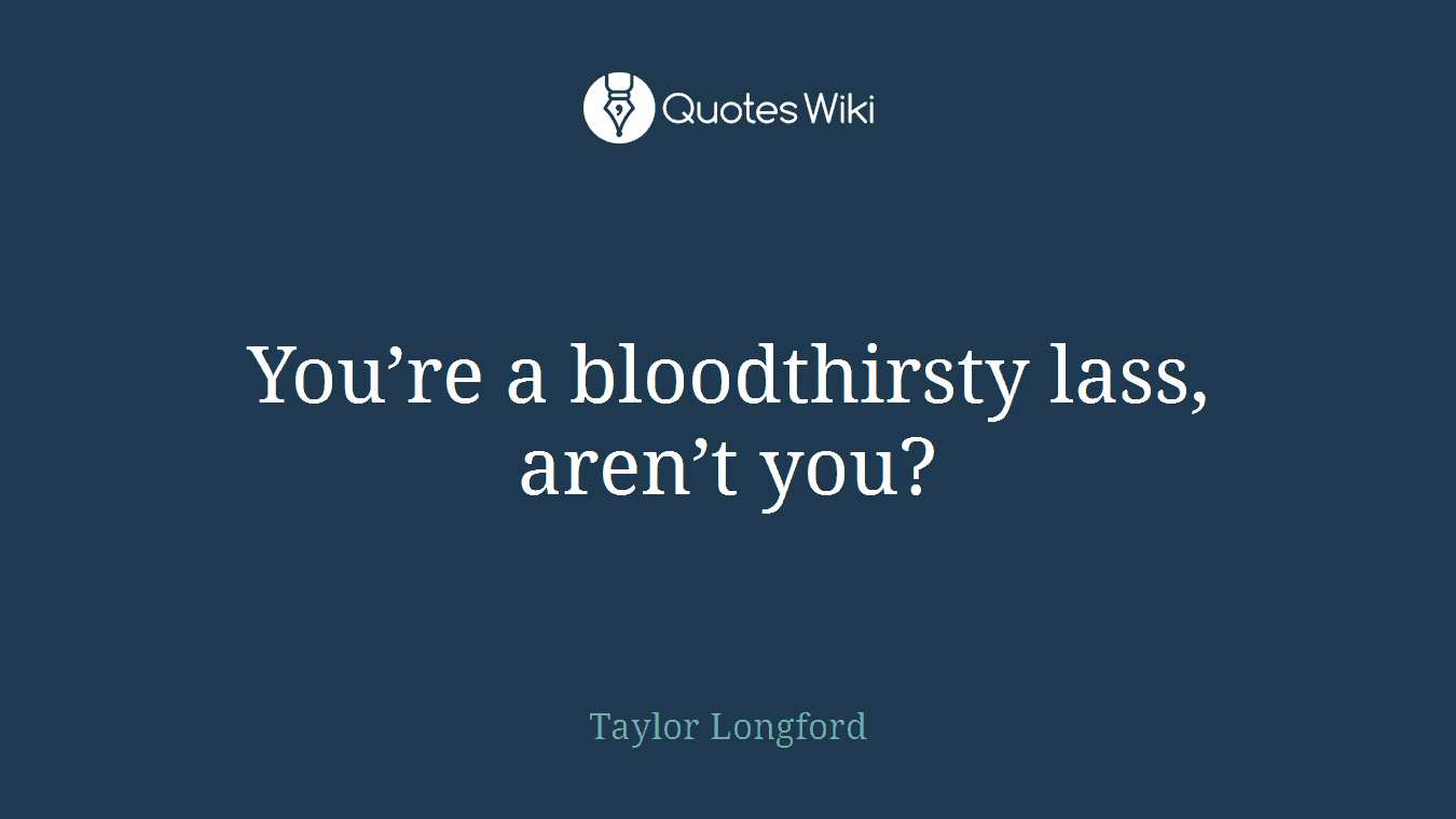 You’re a bloodthirsty lass, aren’t you?
