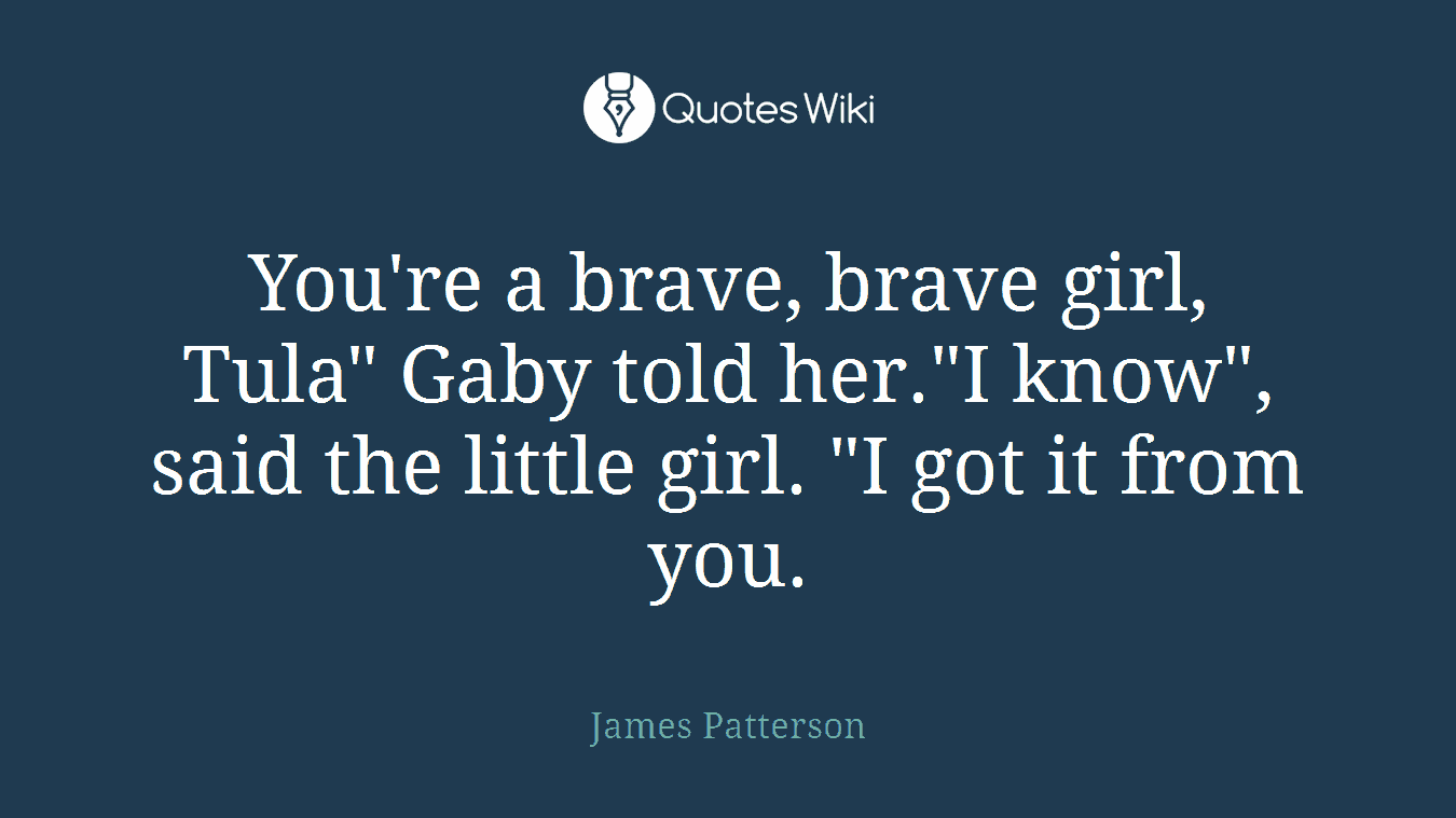 You're a brave, brave girl, Tula" Gaby told her."I know", said the little girl. "I got it from you.